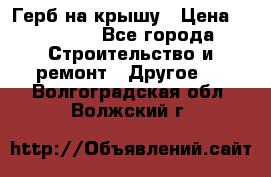 Герб на крышу › Цена ­ 30 000 - Все города Строительство и ремонт » Другое   . Волгоградская обл.,Волжский г.